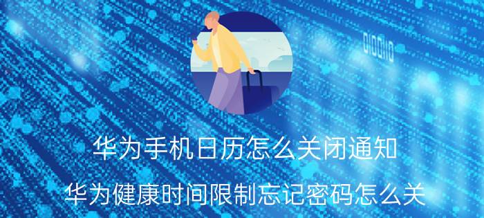 华为手机日历怎么关闭通知 华为健康时间限制忘记密码怎么关？